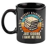 A Day Without Reading Is Like Just Kidding I Have No Idea 11oz C Handle Ceramic Mug