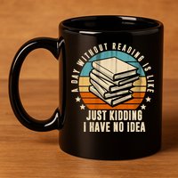 A Day Without Reading Is Like Just Kidding I Have No Idea 11oz C Handle Ceramic Mug