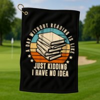 A Day Without Reading Is Like Just Kidding I Have No Idea Golf Towel
