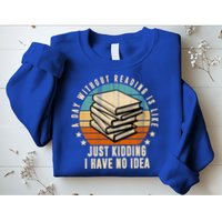 A Day Without Reading Is Like Just Kidding I Have No Idea Sweatshirt