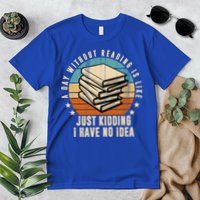 A Day Without Reading Is Like Just Kidding I Have No Idea Premium T-Shirt