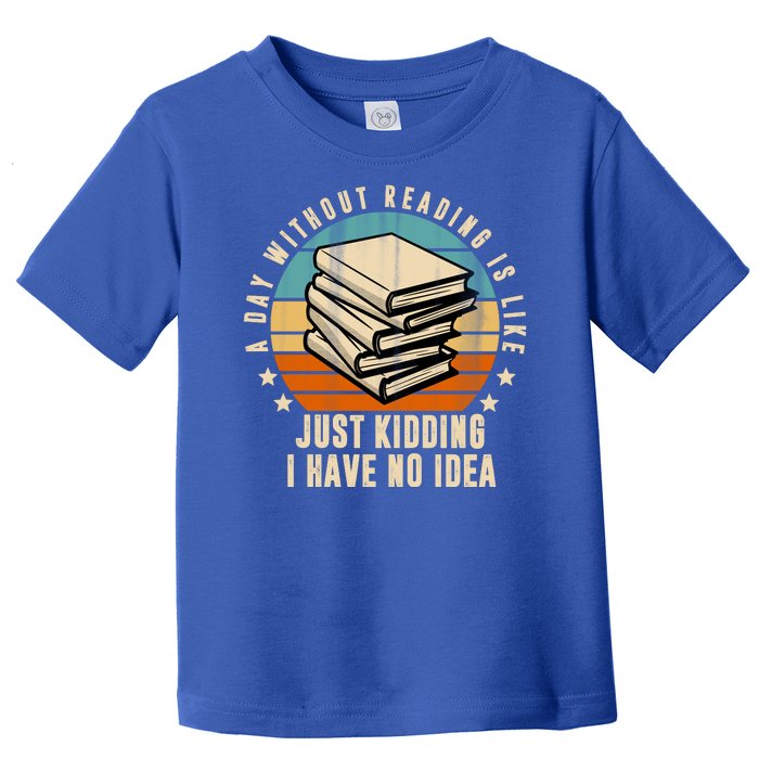 A Day Without Reading Is Like Just Kidding I Have No Idea Toddler T-Shirt