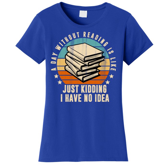 A Day Without Reading Is Like Just Kidding I Have No Idea Women's T-Shirt