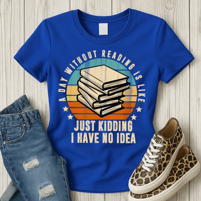 A Day Without Reading Is Like Just Kidding I Have No Idea Womens T-Shirt