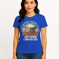 A Day Without Reading Is Like Just Kidding I Have No Idea Womens T-Shirt