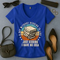 A Day Without Reading Is Like Just Kidding I Have No Idea Women's V-Neck T-Shirt