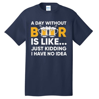 A Day Without Beer Is Like Just Kidding I Have No Idea Tall T-Shirt