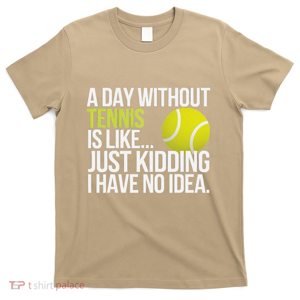A Day Without Tennis Is Like Just Kidding I Have No Idea T-Shirt