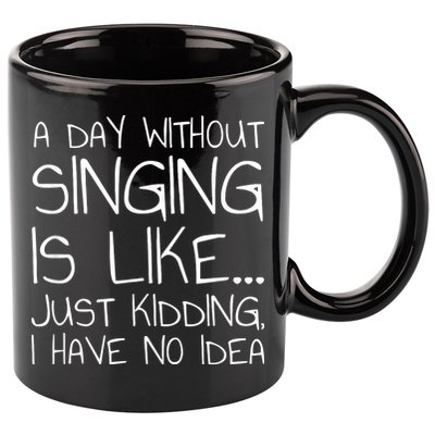 A Day Without Singing Is Like Just Kidding 11oz C Handle Ceramic Mug