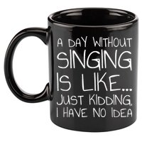 A Day Without Singing Is Like Just Kidding 11oz C Handle Ceramic Mug