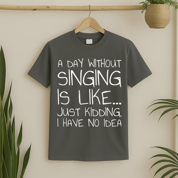 A Day Without Singing Is Like Just Kidding T-Shirt