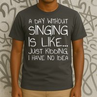 A Day Without Singing Is Like Just Kidding T-Shirt