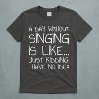 A Day Without Singing Is Like Just Kidding T-Shirt
