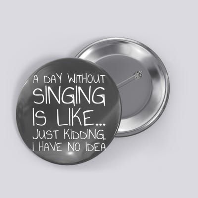 A Day Without Singing Is Like Just Kidding Button