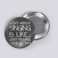 A Day Without Singing Is Like Just Kidding Button