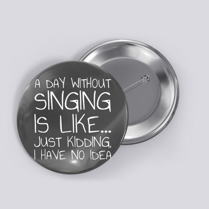 A Day Without Singing Is Like Just Kidding Button