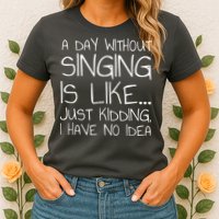 A Day Without Singing Is Like Just Kidding Womens T-Shirt