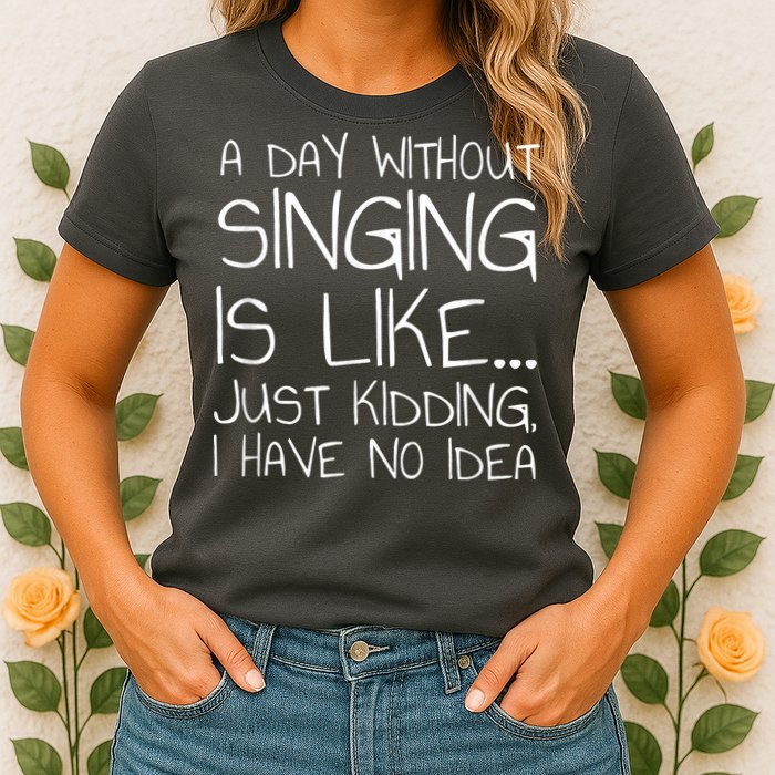 A Day Without Singing Is Like Just Kidding Womens T-Shirt