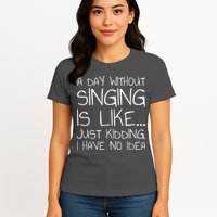 A Day Without Singing Is Like Just Kidding Womens T-Shirt