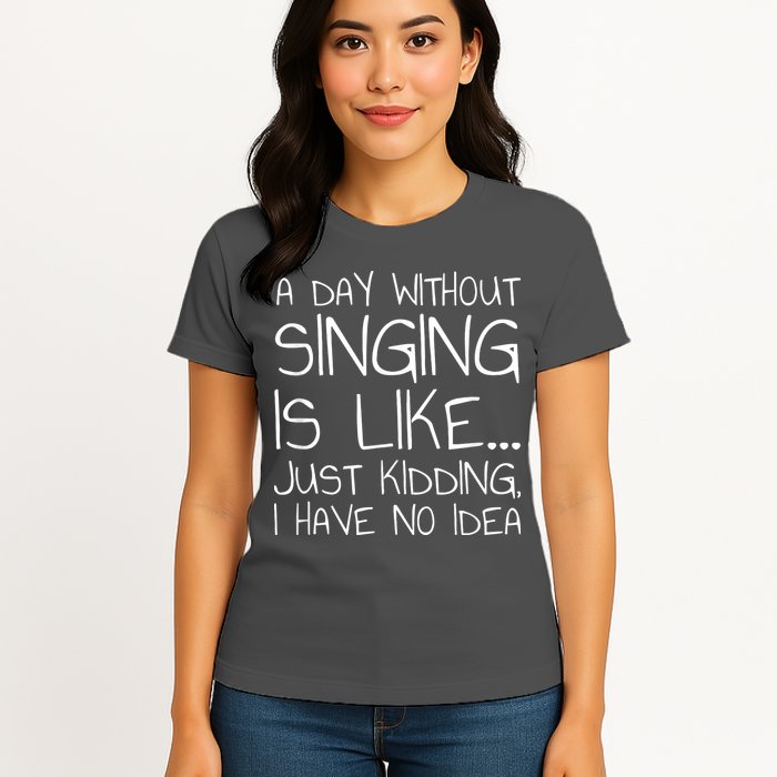 A Day Without Singing Is Like Just Kidding Womens T-Shirt