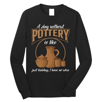 A Day Without Pottery Is Like Just Kidding, I Have No Idea. Long Sleeve Shirt