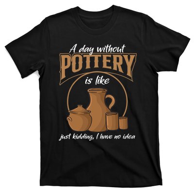 A Day Without Pottery Is Like Just Kidding, I Have No Idea. T-Shirt