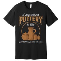 A Day Without Pottery Is Like Just Kidding, I Have No Idea. Premium T-Shirt