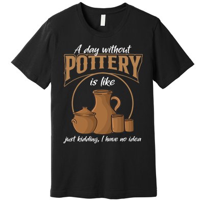 A Day Without Pottery Is Like Just Kidding, I Have No Idea. Premium T-Shirt