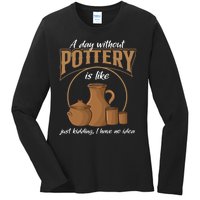 A Day Without Pottery Is Like Just Kidding, I Have No Idea. Ladies Long Sleeve Shirt