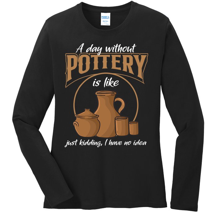 A Day Without Pottery Is Like Just Kidding, I Have No Idea. Ladies Long Sleeve Shirt