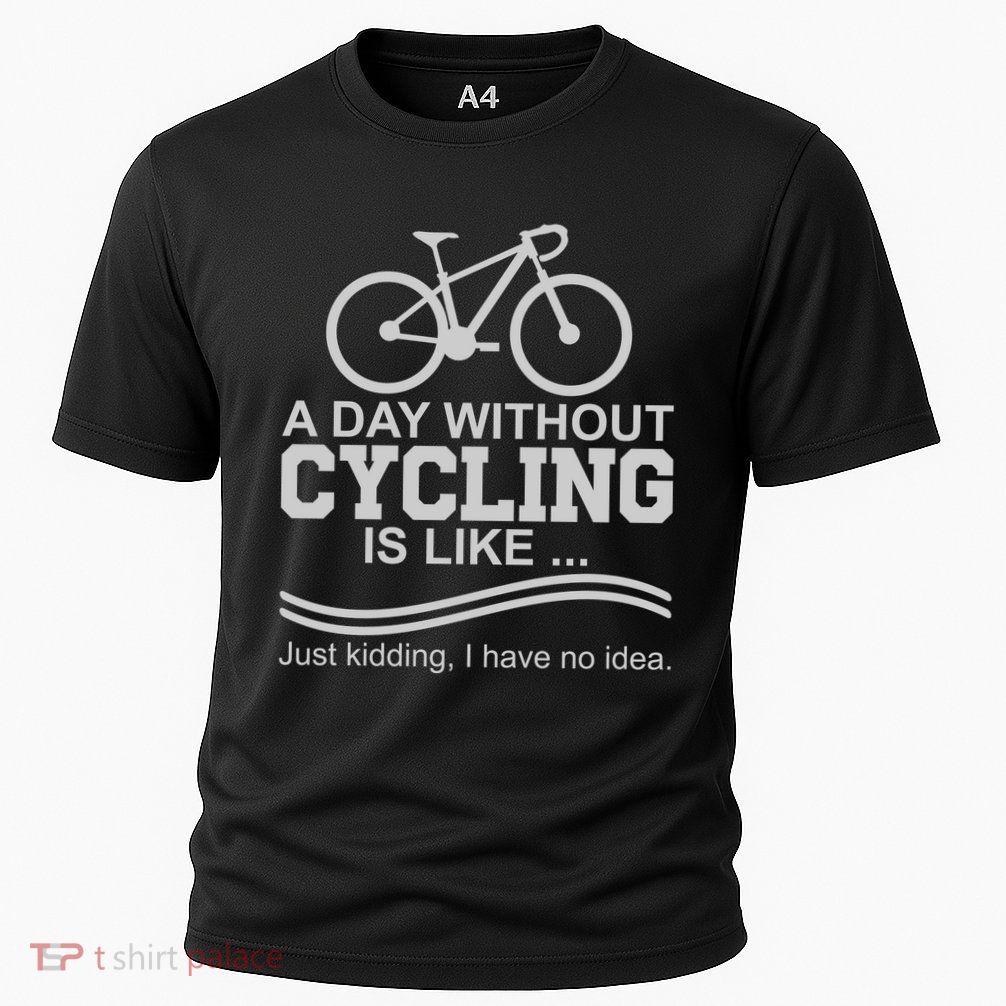 A Day Without Cycling Is Like Just Kidding I Have No Idea Gift Performance Shirt