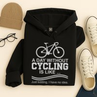 A Day Without Cycling Is Like Just Kidding I Have No Idea Gift Hoodie