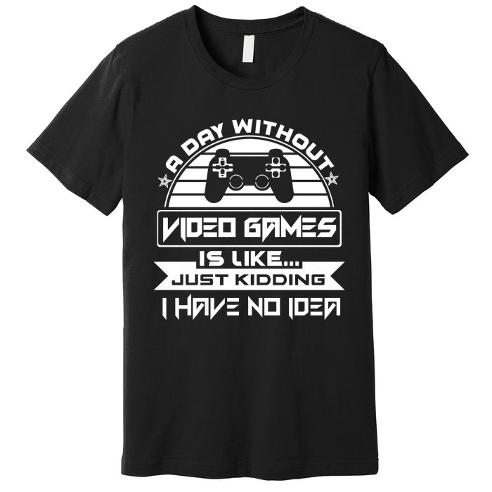 A Day Without Video Games Is Like Just Kidding I Have No Idea Premium T-Shirt