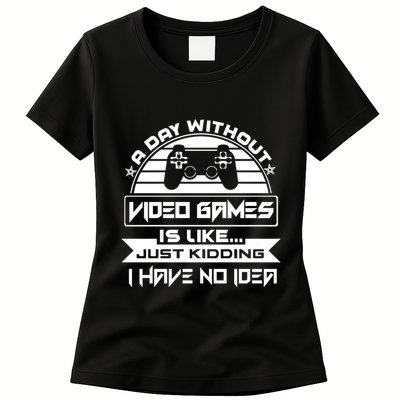 A Day Without Video Games Is Like Just Kidding I Have No Idea Womens T-Shirt