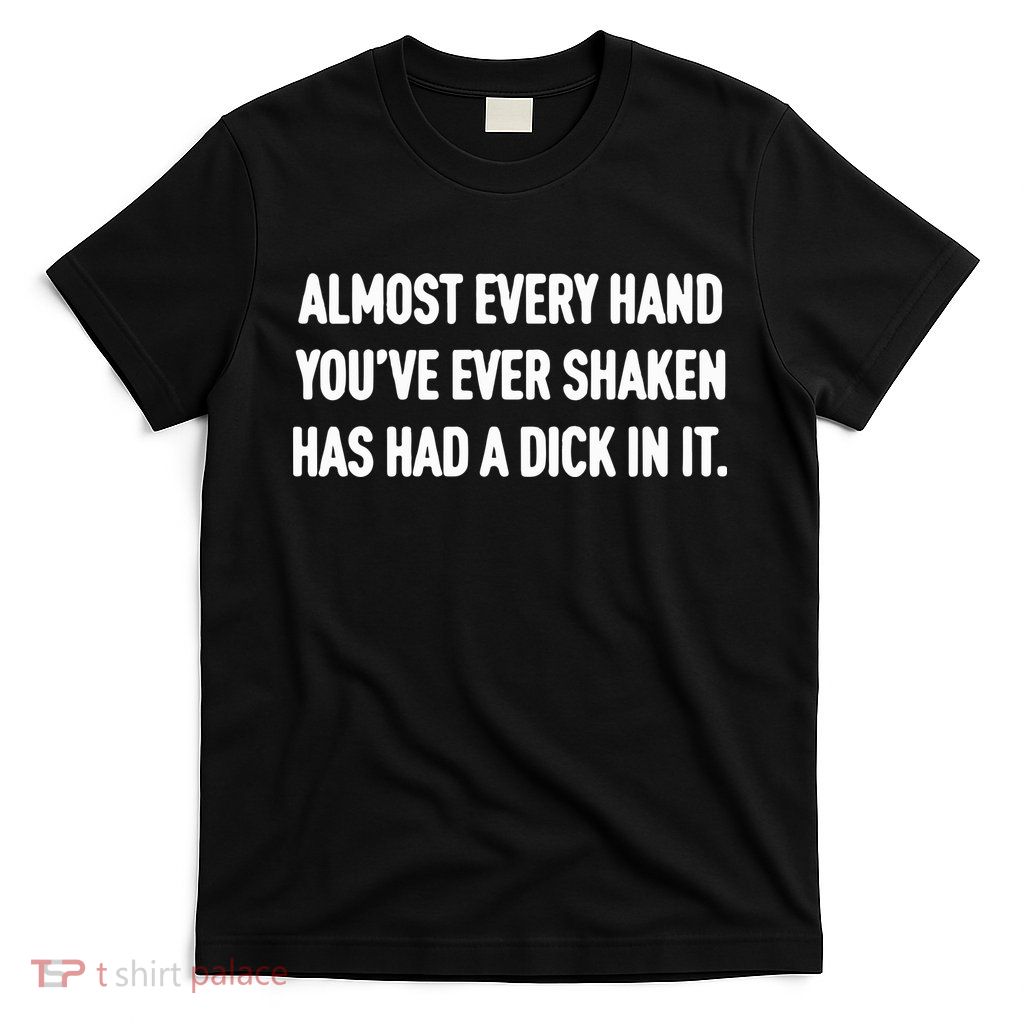 Almost Every Hand You’Ve Ever Shaken Has Had A Dick In It T-Shirt