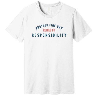 Another Fine Day Ruined By Responsibility Premium T-Shirt