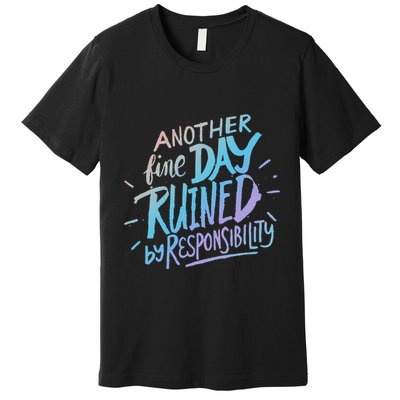 Another Fine Day Ruined By Responsibility Premium T-Shirt