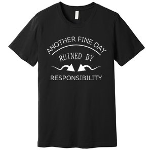 Another Fine Day Ruined By Responsibility Premium T-Shirt