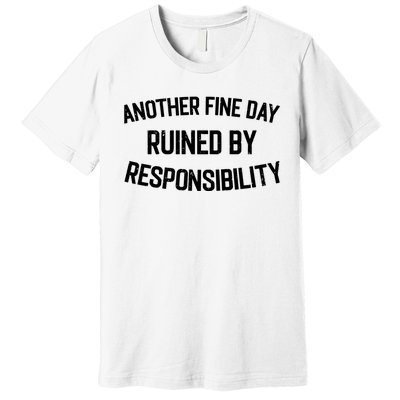 Another Fine Day Ruined By Responsibility Premium T-Shirt