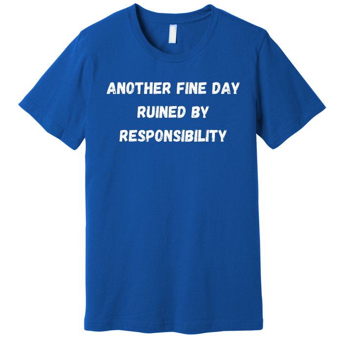 Another Fine Day Ruined By Responsibility Funny Premium T-Shirt