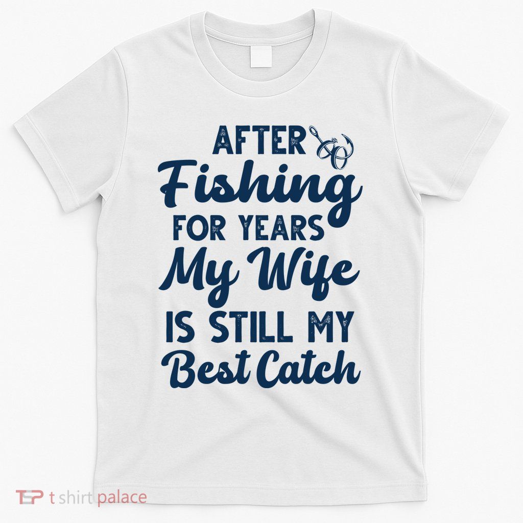 After Fishing For Years My Wife Is Still My Best Catch T-Shirt
