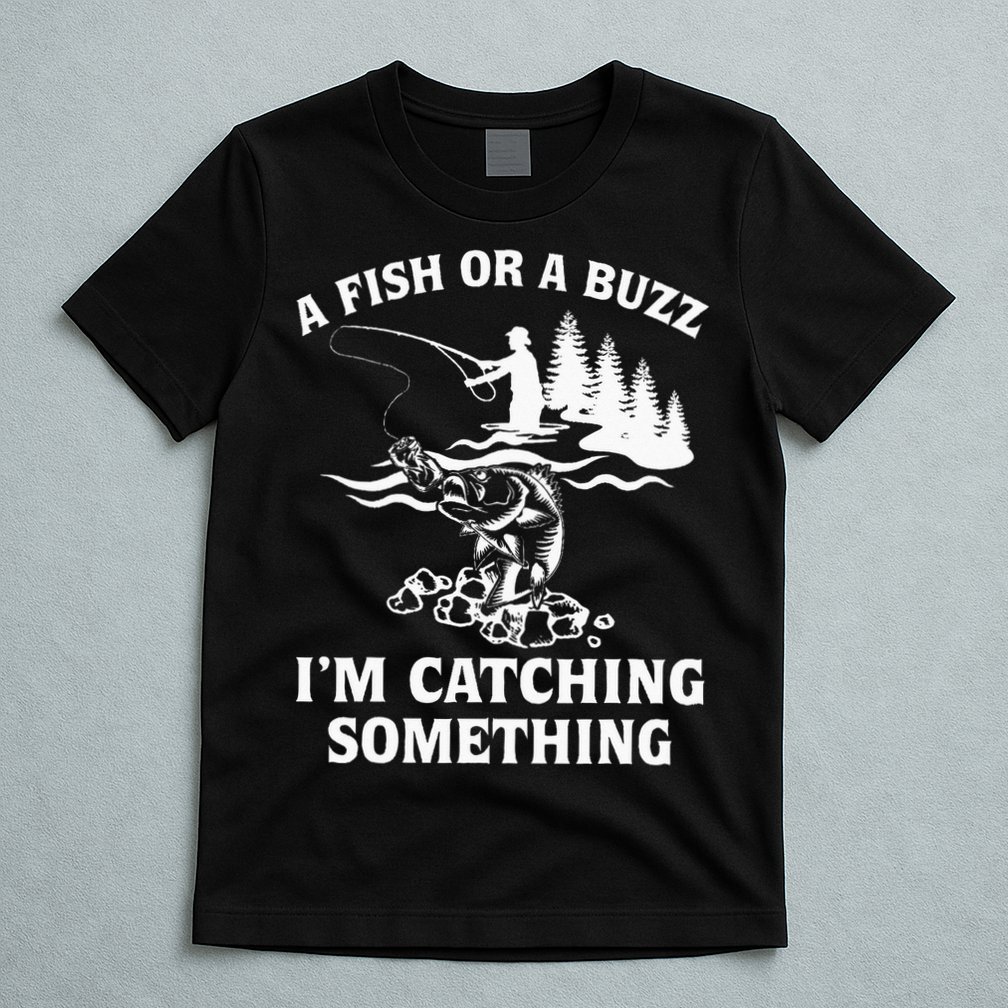 A Fish Or A Buzz I'm Catching Something Fishing T-Shirt