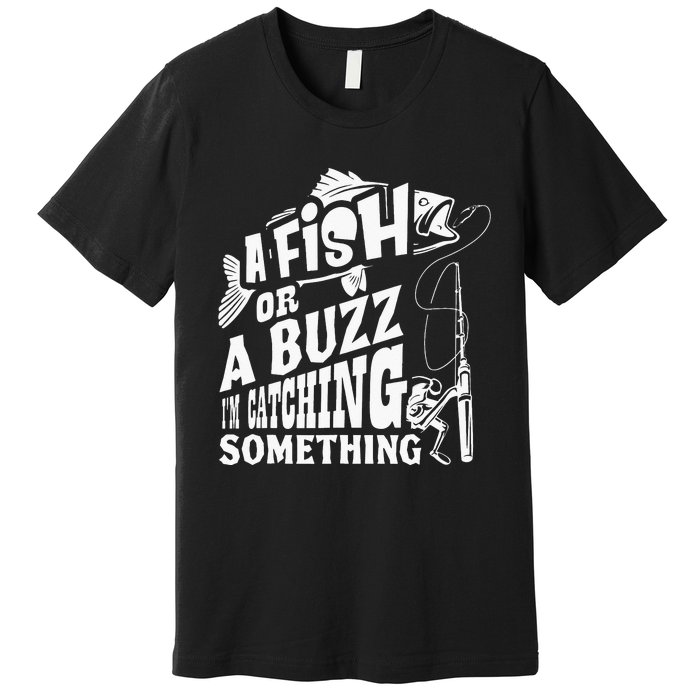 A Fish Or A Buzz I M Catching Something Funny Fishing Premium T-Shirt