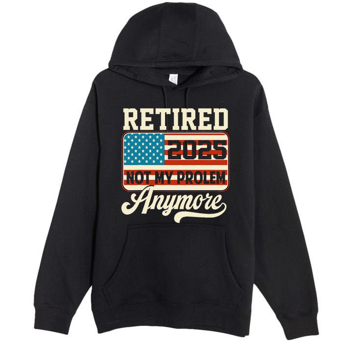 American Flag Retired 2025 Not My Problem Anymore Premium Pullover Hoodie