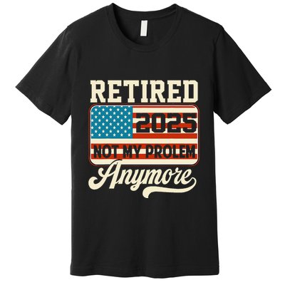 American Flag Retired 2025 Not My Problem Anymore Premium T-Shirt