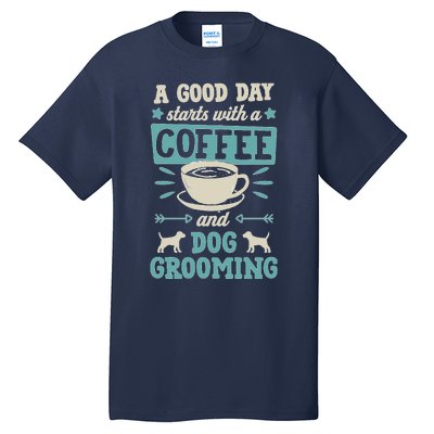 A Good Day Starts With Coffee And Dog Grooming Pet Groomer Tall T-Shirt