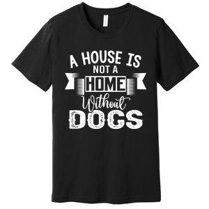 A House Is Not A Home Without Dogs Premium T-Shirt