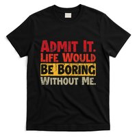 Admit It Life Would Be Boring Without Me Funny Sayings T-Shirt