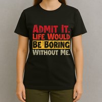 Admit It Life Would Be Boring Without Me Funny Sayings T-Shirt