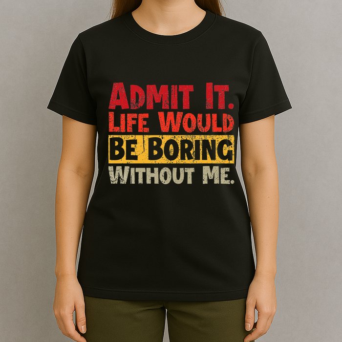 Admit It Life Would Be Boring Without Me Funny Sayings T-Shirt